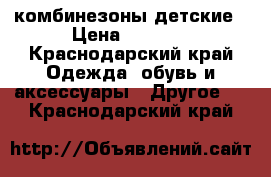 комбинезоны детские › Цена ­ 1 500 - Краснодарский край Одежда, обувь и аксессуары » Другое   . Краснодарский край